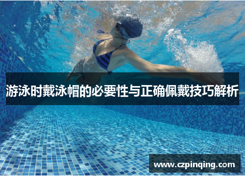 游泳时戴泳帽的必要性与正确佩戴技巧解析